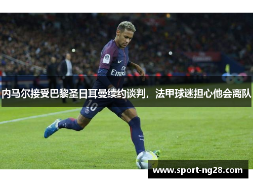 内马尔接受巴黎圣日耳曼续约谈判，法甲球迷担心他会离队