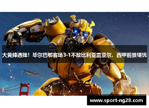 大黄蜂遇挫！毕尔巴鄂客场3-1不敌比利亚雷亚尔，西甲前景堪忧