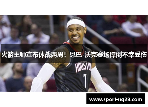 火箭主帅宣布休战两周！恩巴-沃克赛场摔倒不幸受伤