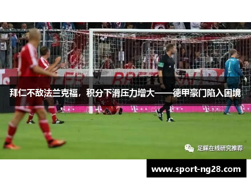 拜仁不敌法兰克福，积分下滑压力增大——德甲豪门陷入困境