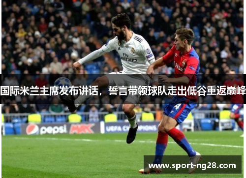 国际米兰主席发布讲话，誓言带领球队走出低谷重返巅峰