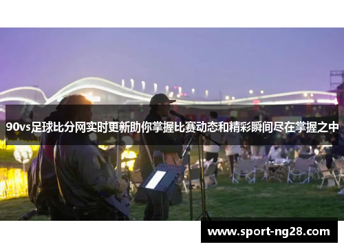 90vs足球比分网实时更新助你掌握比赛动态和精彩瞬间尽在掌握之中