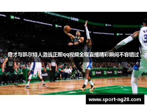 奇才与凯尔特人激战正酣qq视频全程直播精彩瞬间不容错过