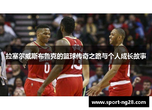 拉塞尔威斯布鲁克的篮球传奇之路与个人成长故事